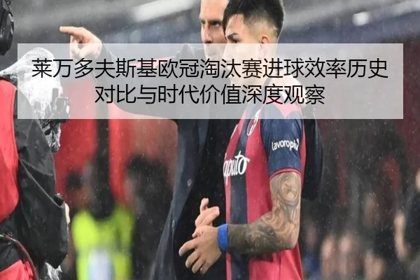 莱万多夫斯基欧冠淘汰赛进球效率历史对比与时代价值深度观察